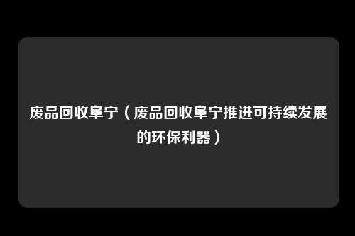 废品回收阜宁（废品回收阜宁推进可持续发展的环保利器）