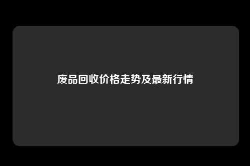 废品回收价格走势及最新行情