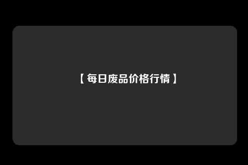 【每日废品价格行情】