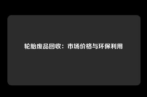 轮胎废品回收：市场价格与环保利用