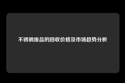 不锈钢废品的回收价格及市场趋势分析