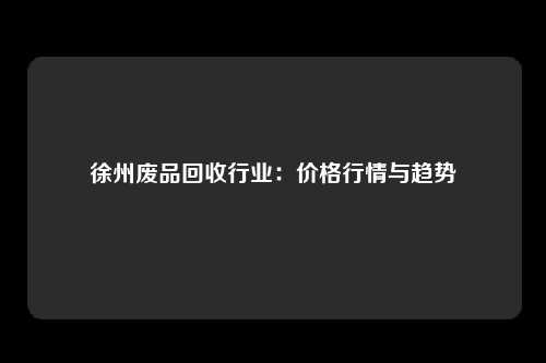 徐州废品回收行业：价格行情与趋势