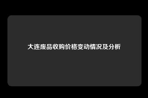 大连废品收购价格变动情况及分析