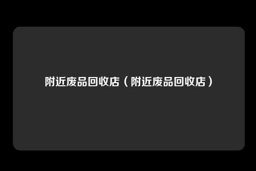 附近废品回收店（附近废品回收店）