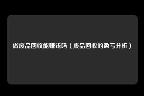 做废品回收能赚钱吗（废品回收的盈亏分析）
