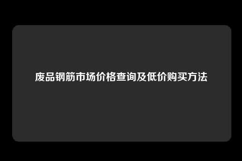 废品钢筋市场价格查询及低价购买方法