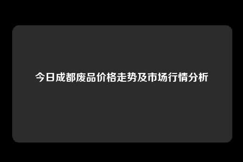 今日成都废品价格走势及市场行情分析