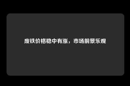 废铁价格稳中有涨，市场前景乐观