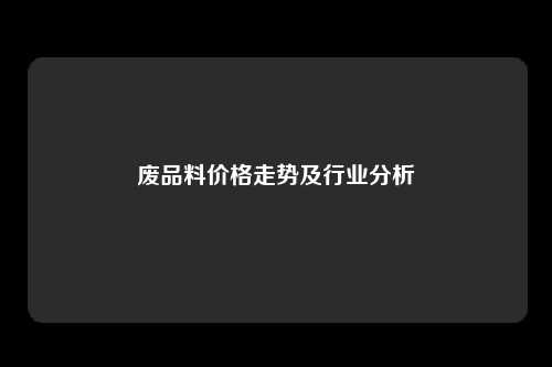 废品料价格走势及行业分析