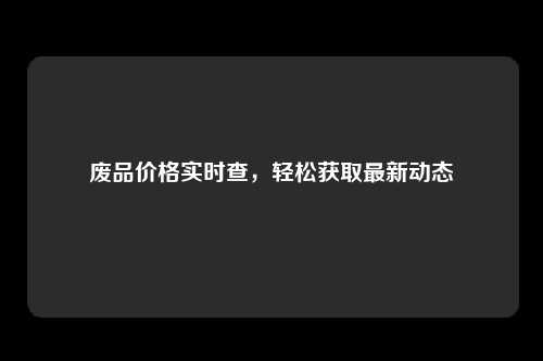 废品价格实时查，轻松获取最新动态