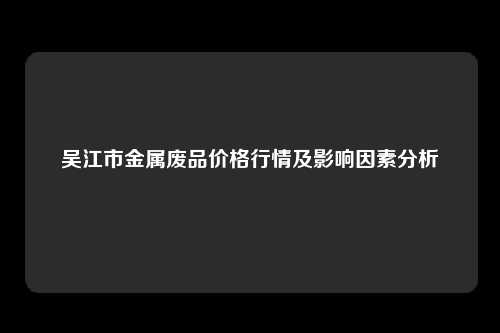 吴江市金属废品价格行情及影响因素分析