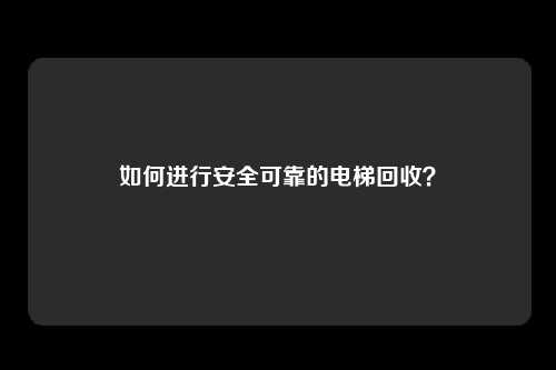 如何进行安全可靠的电梯回收？