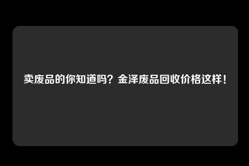 卖废品的你知道吗？金泽废品回收价格这样！