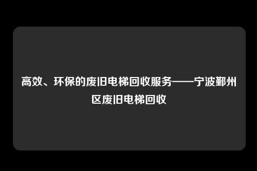 高效、环保的废旧电梯回收服务——宁波鄞州区废旧电梯回收