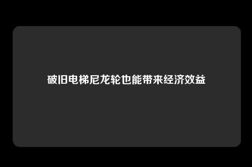 破旧电梯尼龙轮也能带来经济效益