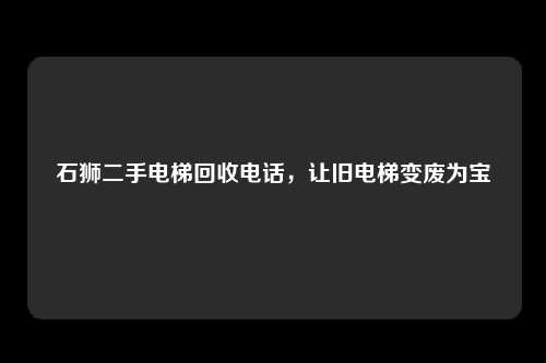 石狮二手电梯回收电话，让旧电梯变废为宝
