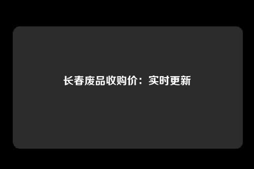 长春废品收购价：实时更新