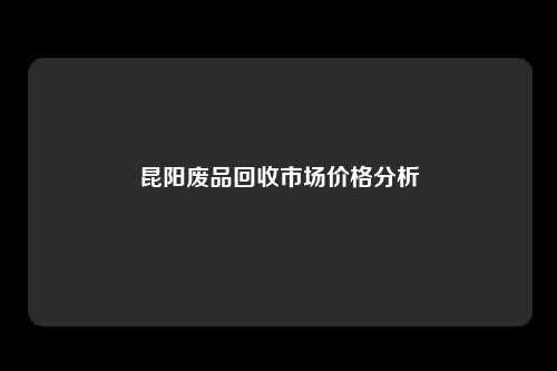 昆阳废品回收市场价格分析