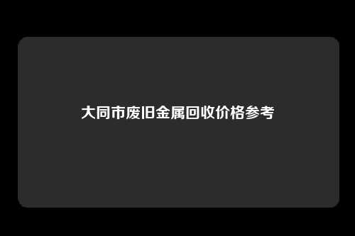 大同市废旧金属回收价格参考