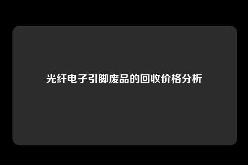 光纤电子引脚废品的回收价格分析