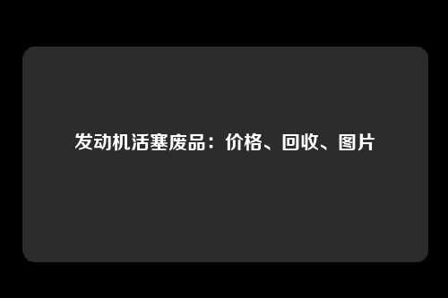 发动机活塞废品：价格、回收、图片