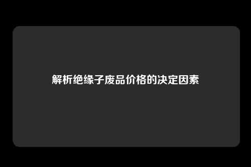 解析绝缘子废品价格的决定因素