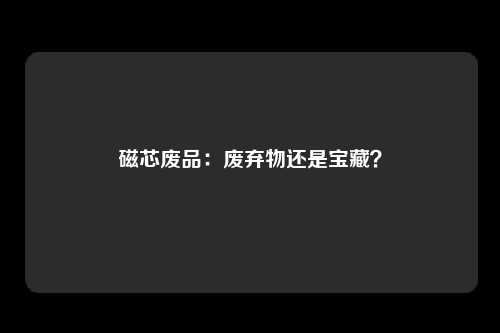 磁芯废品：废弃物还是宝藏？