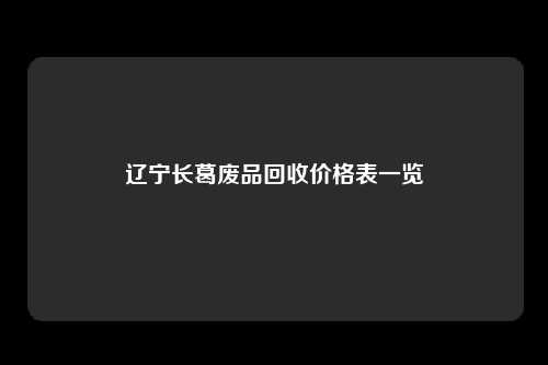 辽宁长葛废品回收价格表一览