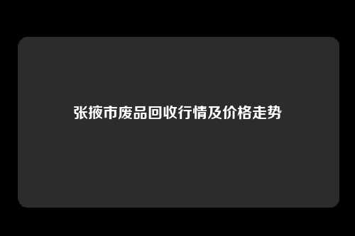 张掖市废品回收行情及价格走势