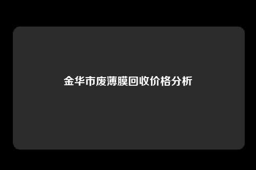 金华市废薄膜回收价格分析