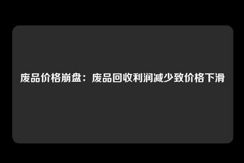 废品价格崩盘：废品回收利润减少致价格下滑