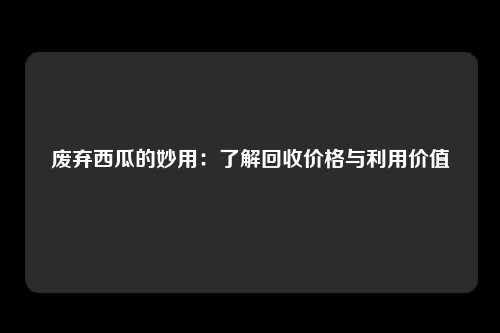 废弃西瓜的妙用：了解回收价格与利用价值