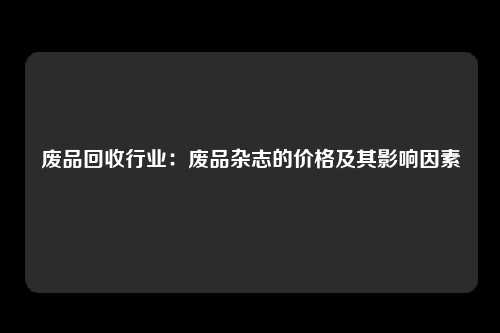 废品回收行业：废品杂志的价格及其影响因素