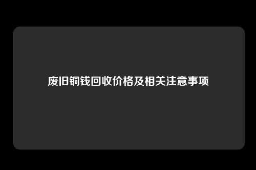 废旧铜钱回收价格及相关注意事项