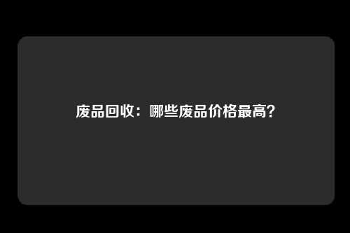 废品回收：哪些废品价格最高？