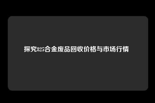 探究825合金废品回收价格与市场行情 