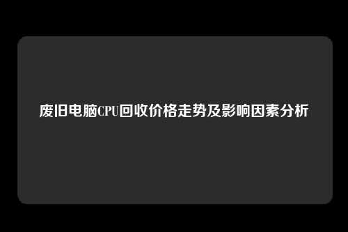 废旧电脑CPU回收价格走势及影响因素分析