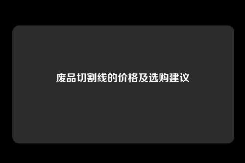废品切割线的价格及选购建议
