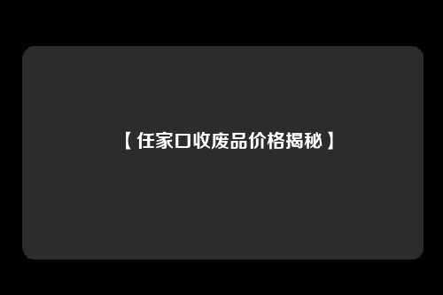 【任家口收废品价格揭秘】