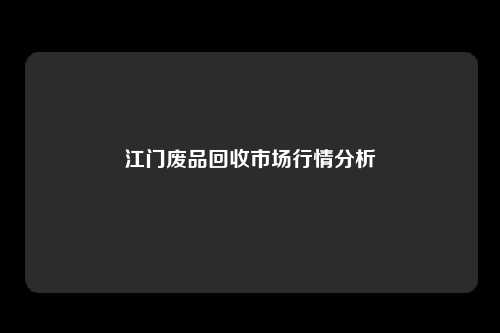 江门废品回收市场行情分析