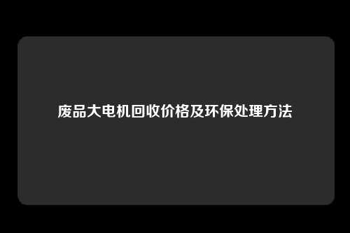 废品大电机回收价格及环保处理方法