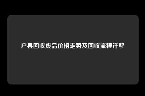 户县回收废品价格走势及回收流程详解