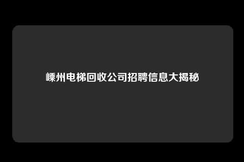 嵊州电梯回收公司招聘信息大揭秘