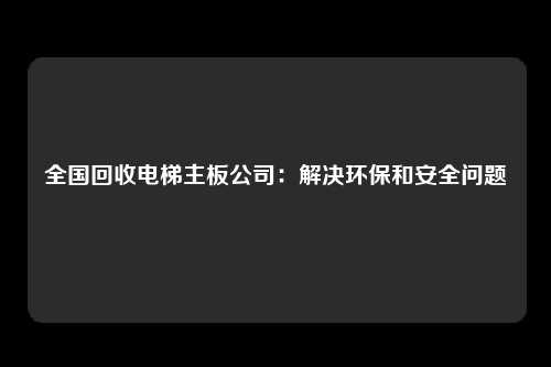 全国回收电梯主板公司：解决环保和安全问题