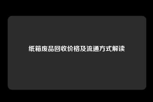 纸箱废品回收价格及流通方式解读