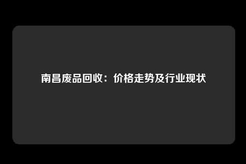 南昌废品回收：价格走势及行业现状