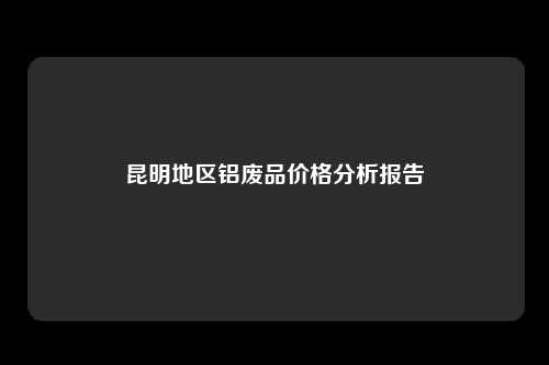 昆明地区铝废品价格分析报告