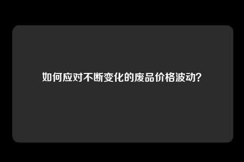 如何应对不断变化的废品价格波动？