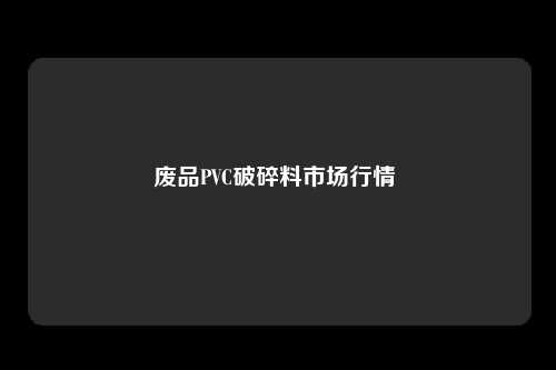 废品PVC破碎料市场行情 