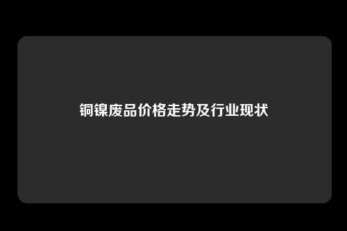 铜镍废品价格走势及行业现状